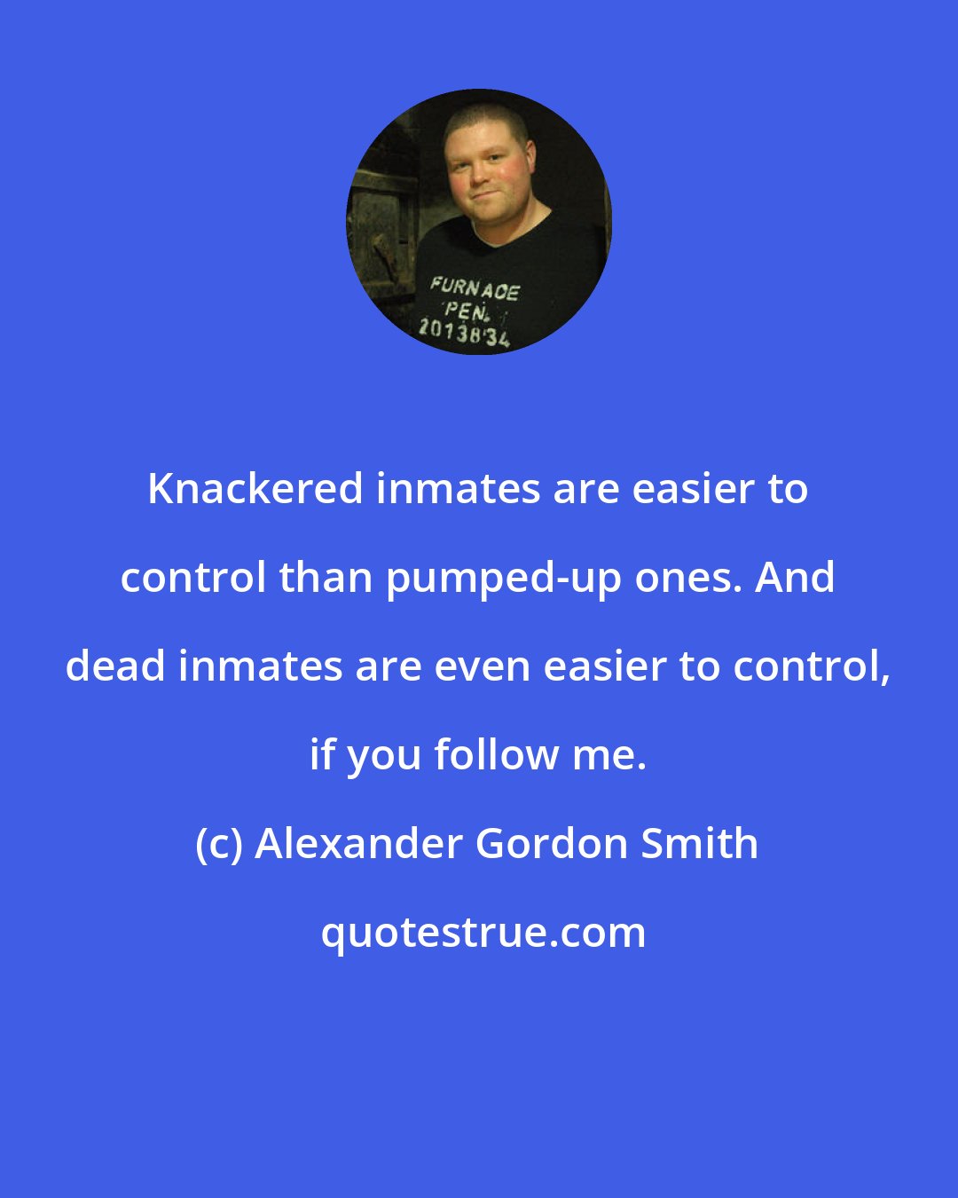 Alexander Gordon Smith: Knackered inmates are easier to control than pumped-up ones. And dead inmates are even easier to control, if you follow me.