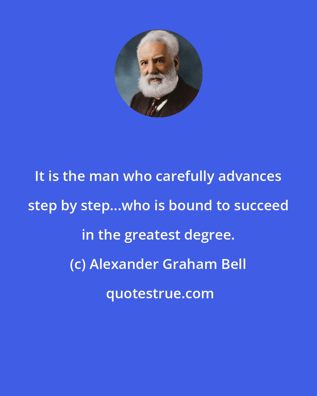 Alexander Graham Bell: It is the man who carefully advances step by step...who is bound to succeed in the greatest degree.