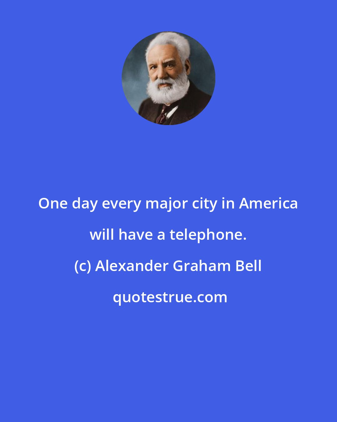 Alexander Graham Bell: One day every major city in America will have a telephone.