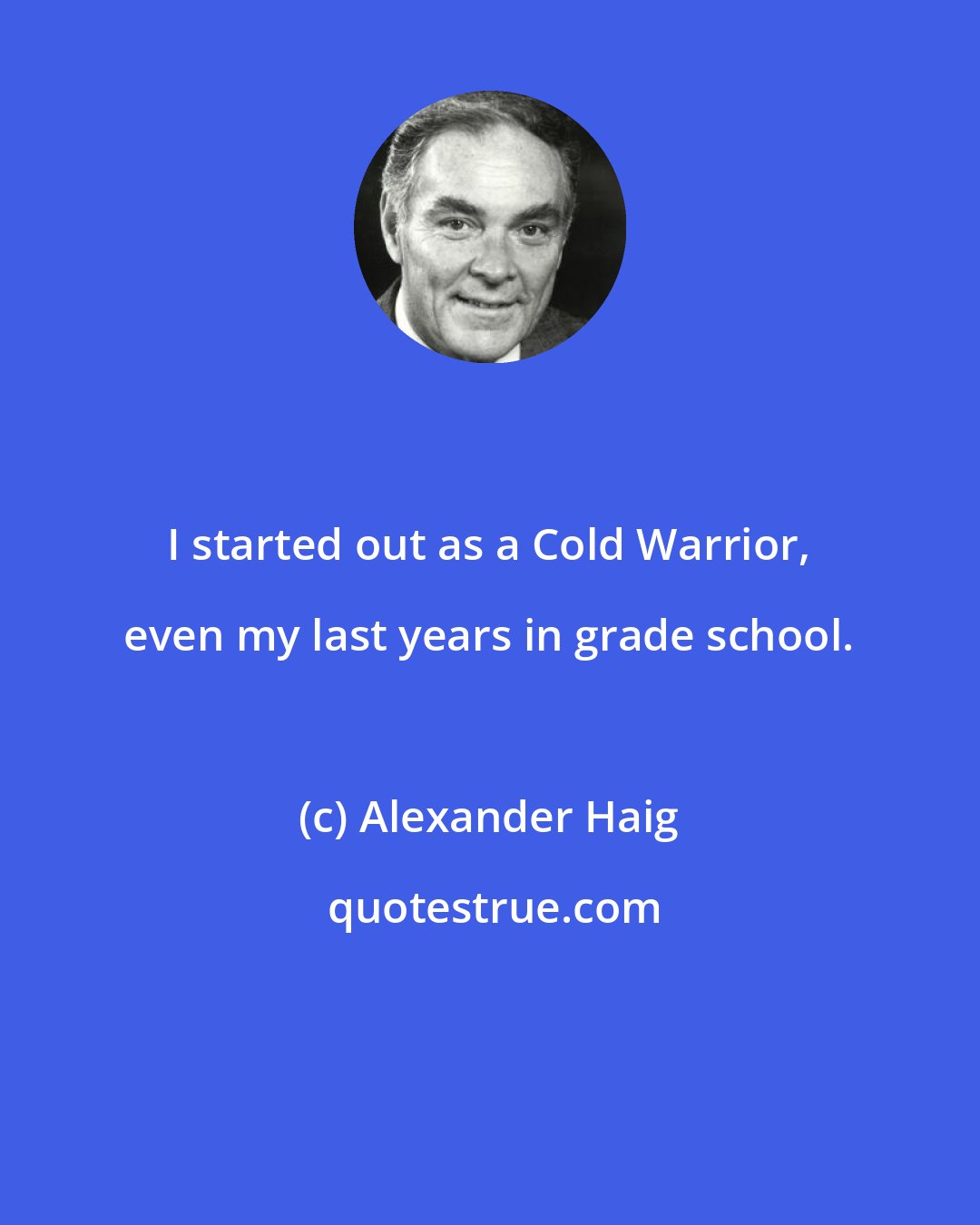 Alexander Haig: I started out as a Cold Warrior, even my last years in grade school.