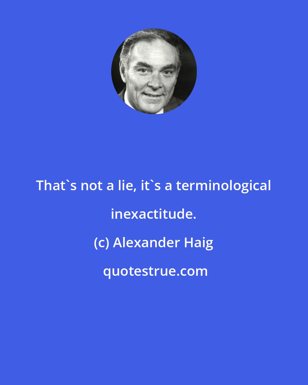 Alexander Haig: That's not a lie, it's a terminological inexactitude.