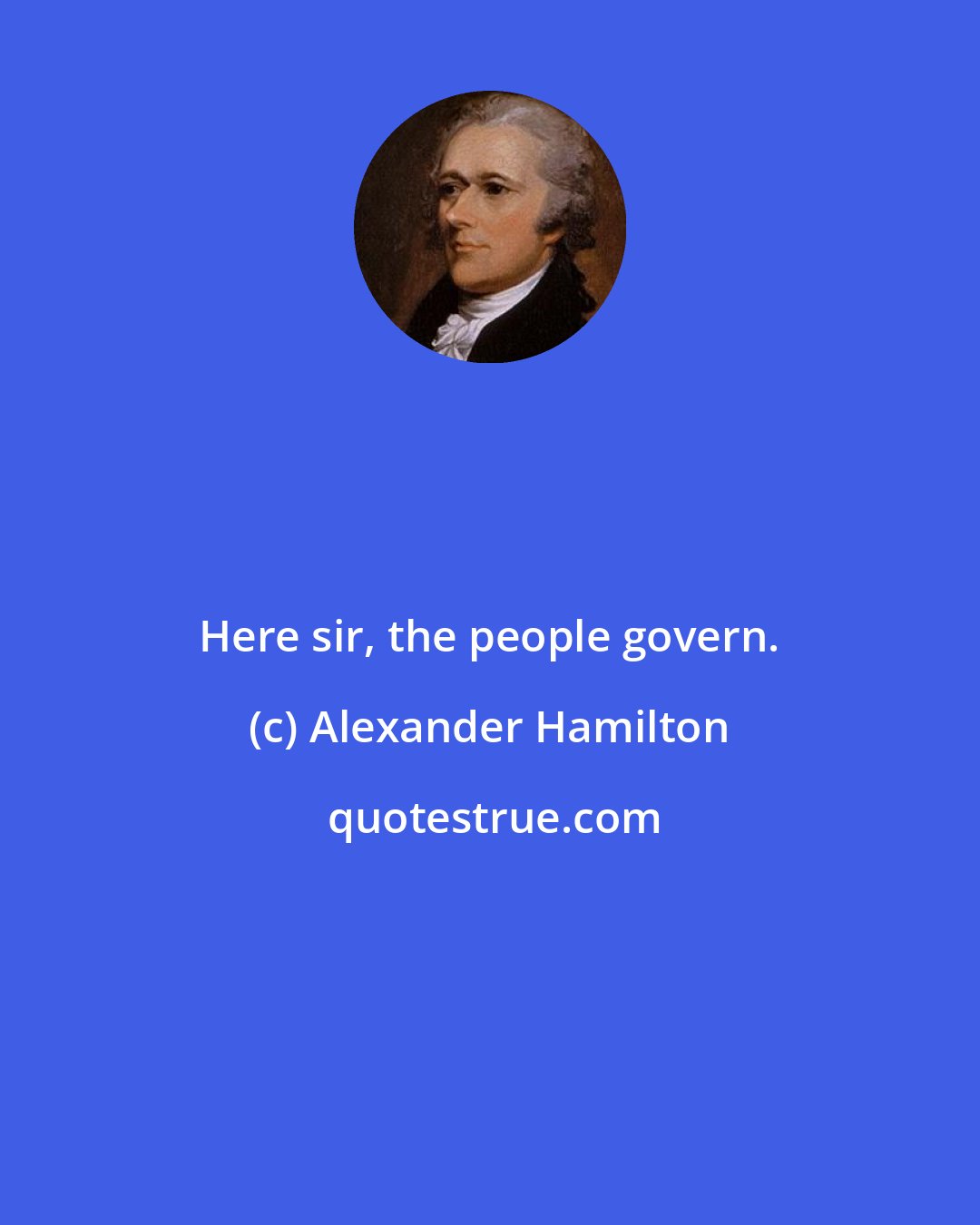 Alexander Hamilton: Here sir, the people govern.