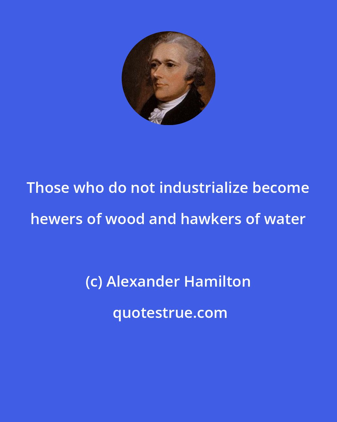 Alexander Hamilton: Those who do not industrialize become hewers of wood and hawkers of water
