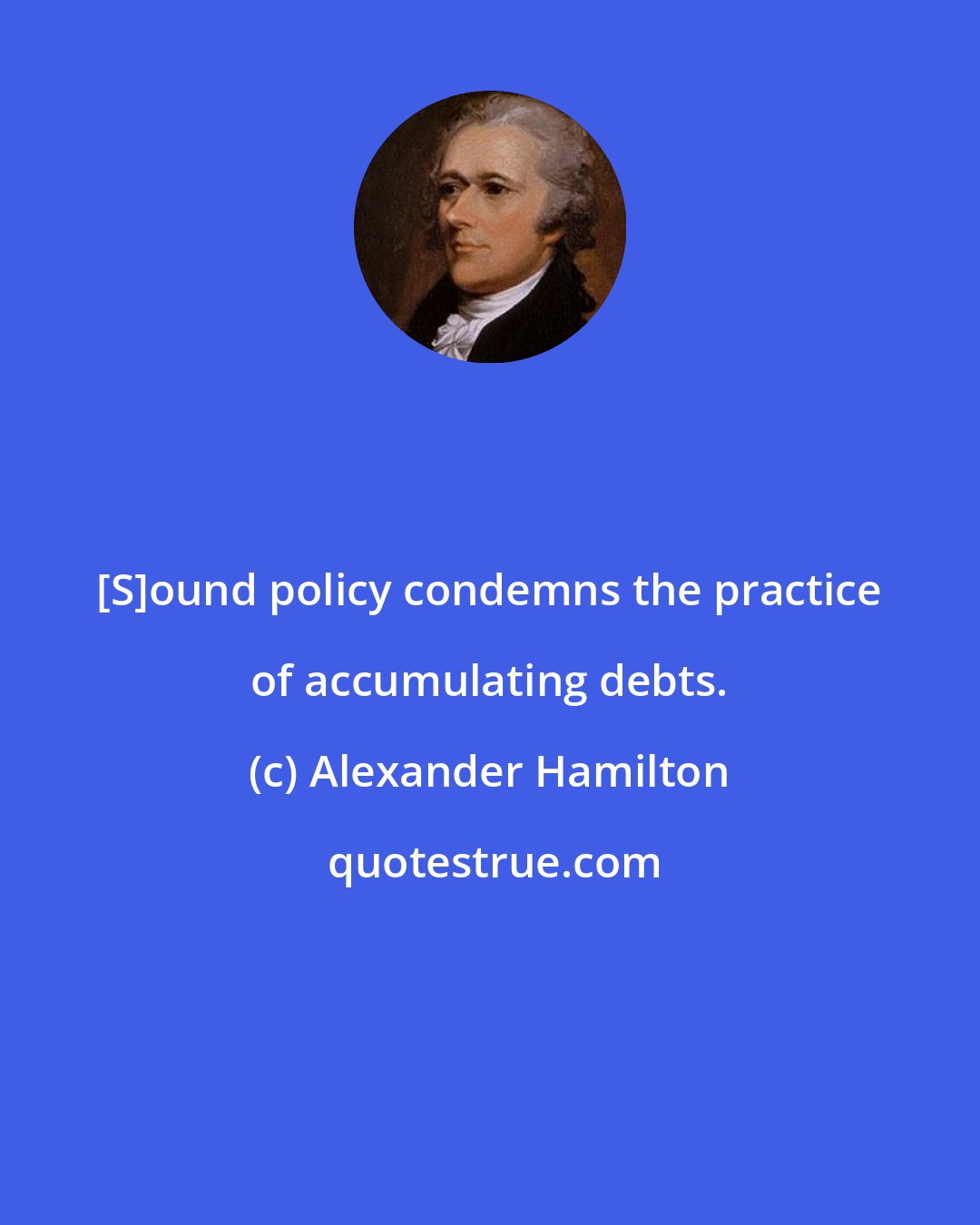 Alexander Hamilton: [S]ound policy condemns the practice of accumulating debts.