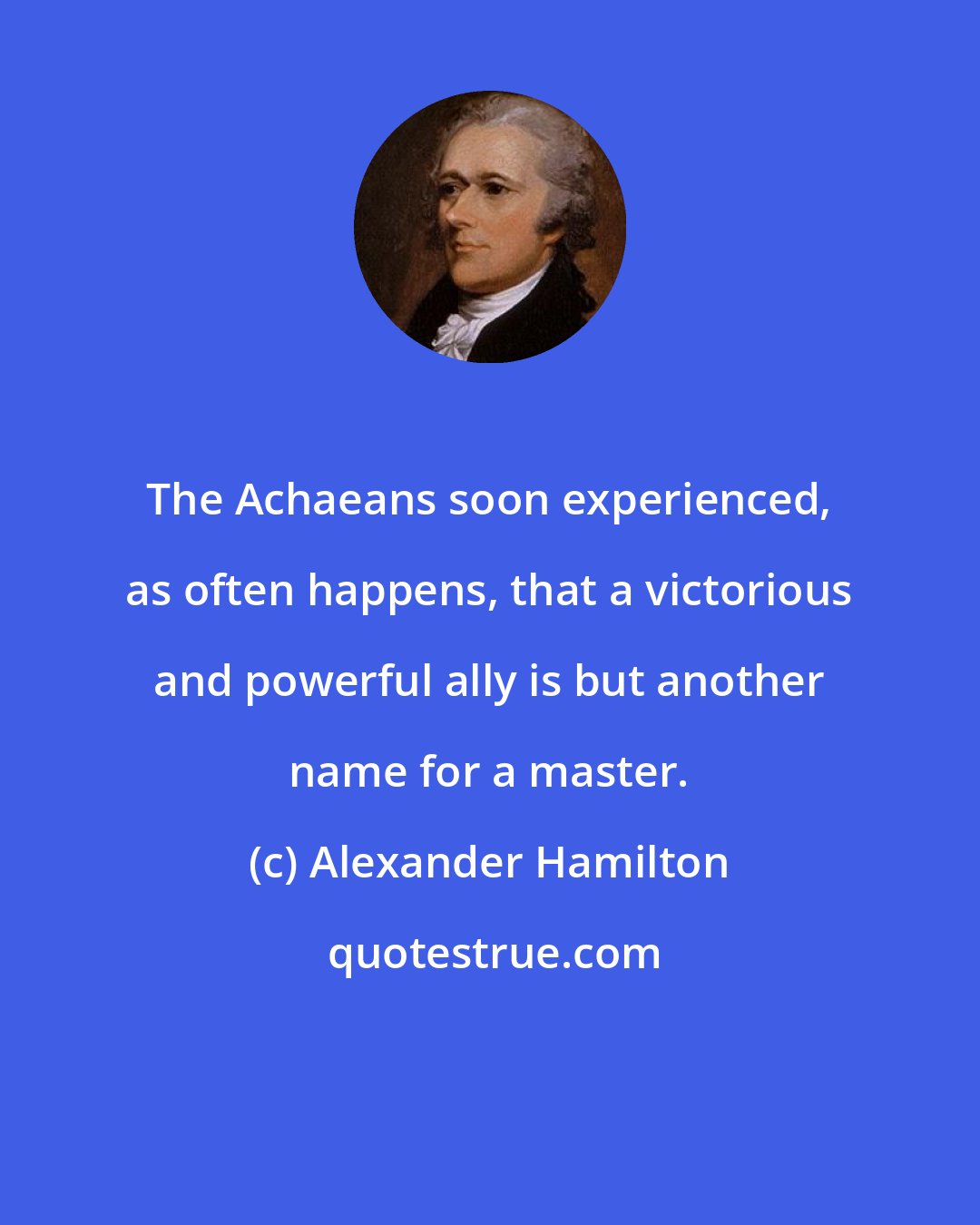 Alexander Hamilton: The Achaeans soon experienced, as often happens, that a victorious and powerful ally is but another name for a master.