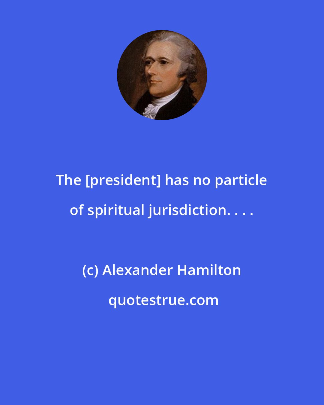 Alexander Hamilton: The [president] has no particle of spiritual jurisdiction. . . .