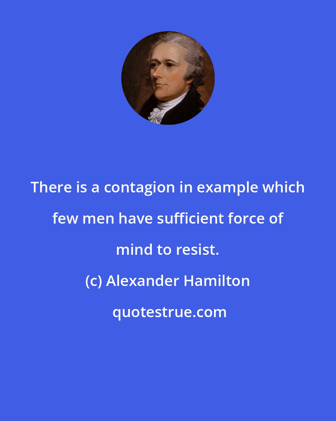 Alexander Hamilton: There is a contagion in example which few men have sufficient force of mind to resist.