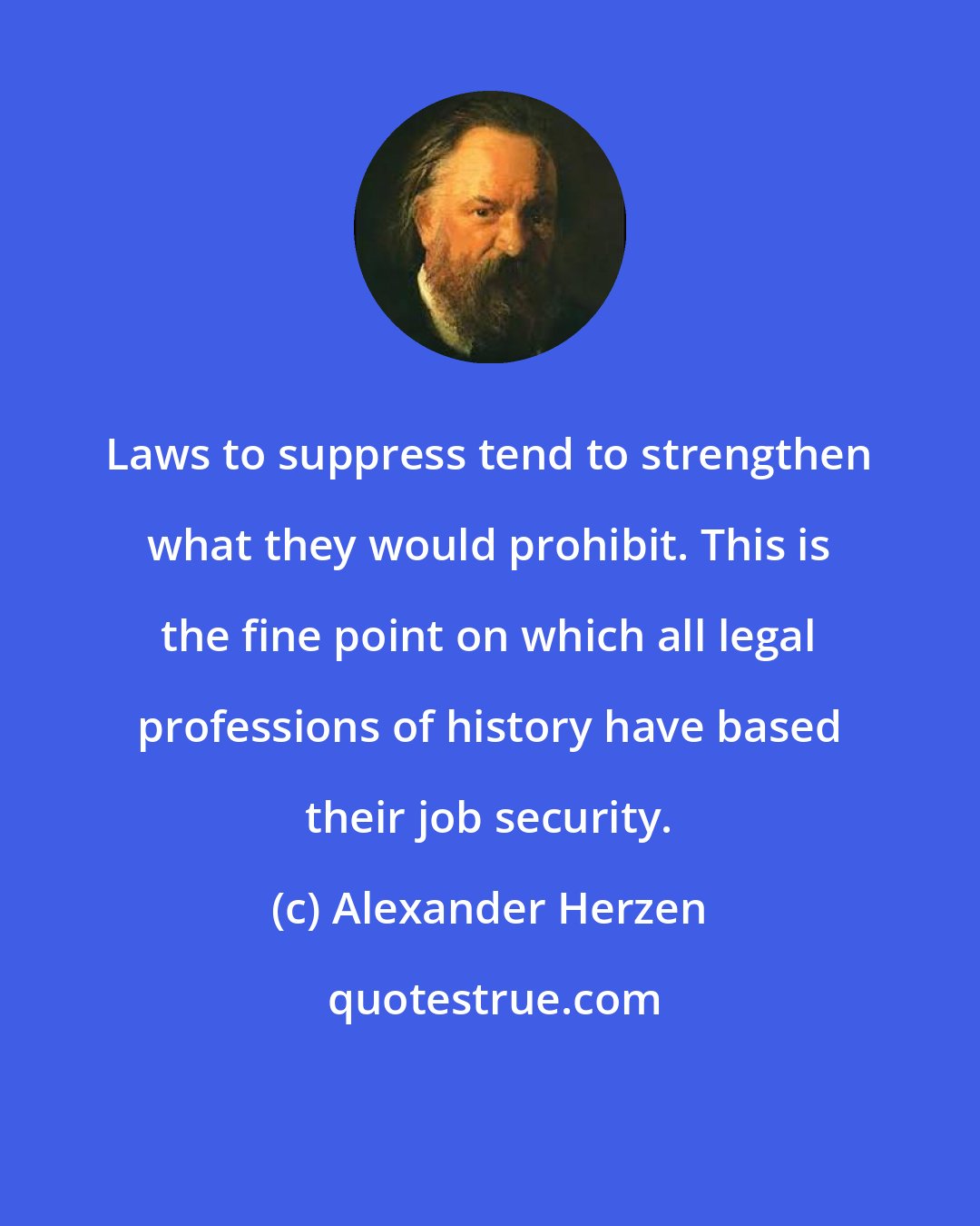 Alexander Herzen: Laws to suppress tend to strengthen what they would prohibit. This is the fine point on which all legal professions of history have based their job security.