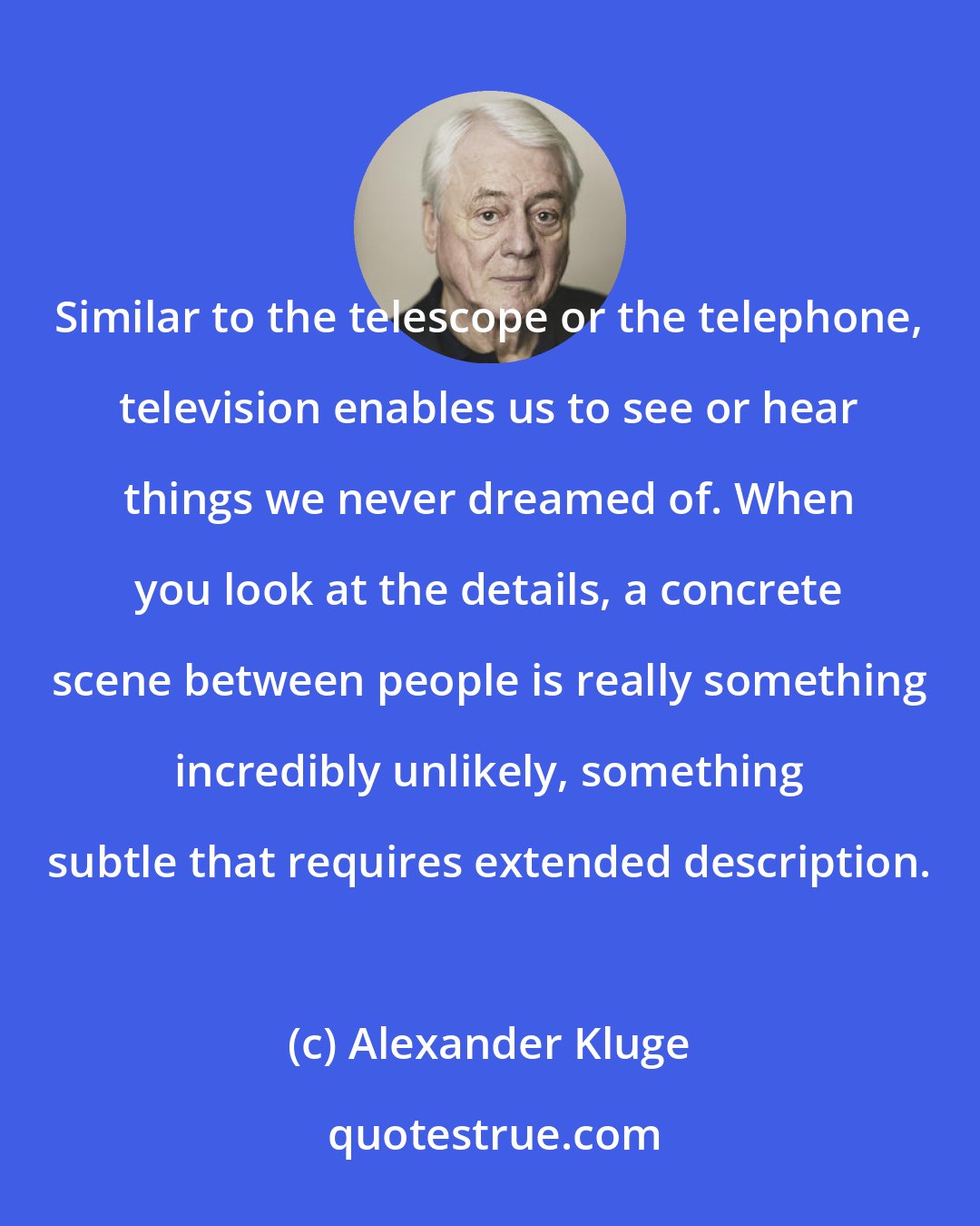 Alexander Kluge: Similar to the telescope or the telephone, television enables us to see or hear things we never dreamed of. When you look at the details, a concrete scene between people is really something incredibly unlikely, something subtle that requires extended description.