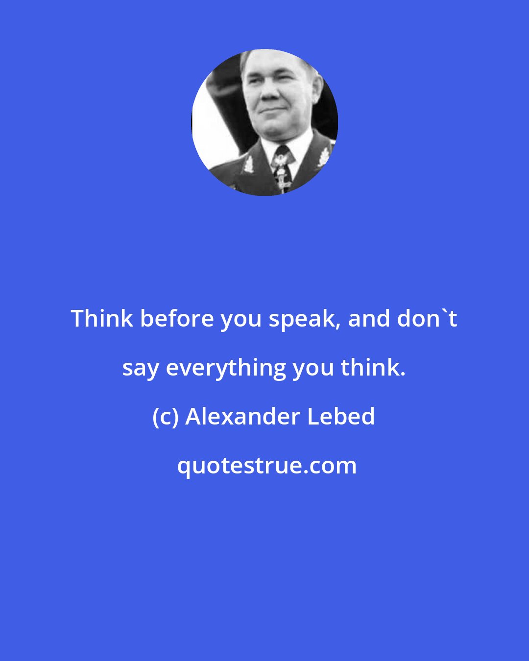 Alexander Lebed: Think before you speak, and don't say everything you think.