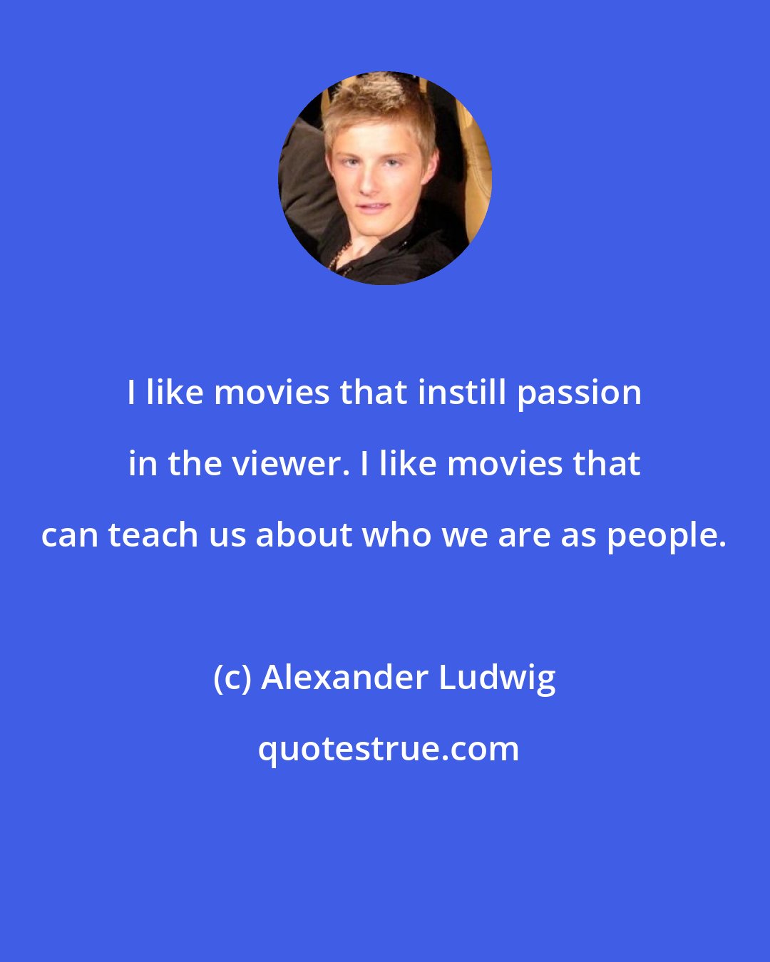 Alexander Ludwig: I like movies that instill passion in the viewer. I like movies that can teach us about who we are as people.