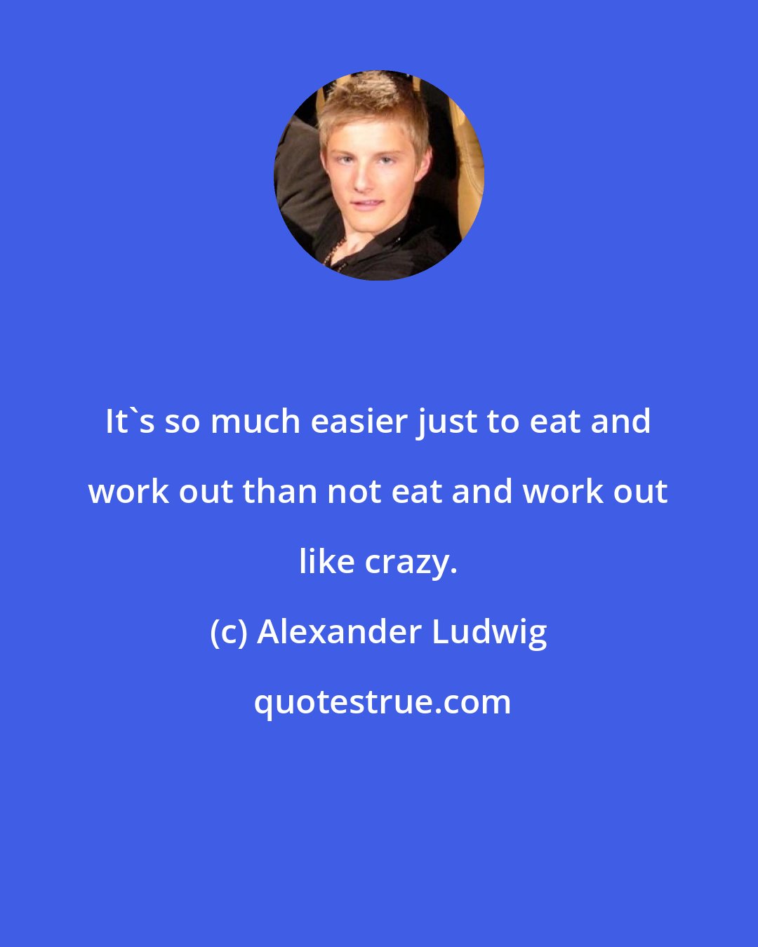 Alexander Ludwig: It's so much easier just to eat and work out than not eat and work out like crazy.