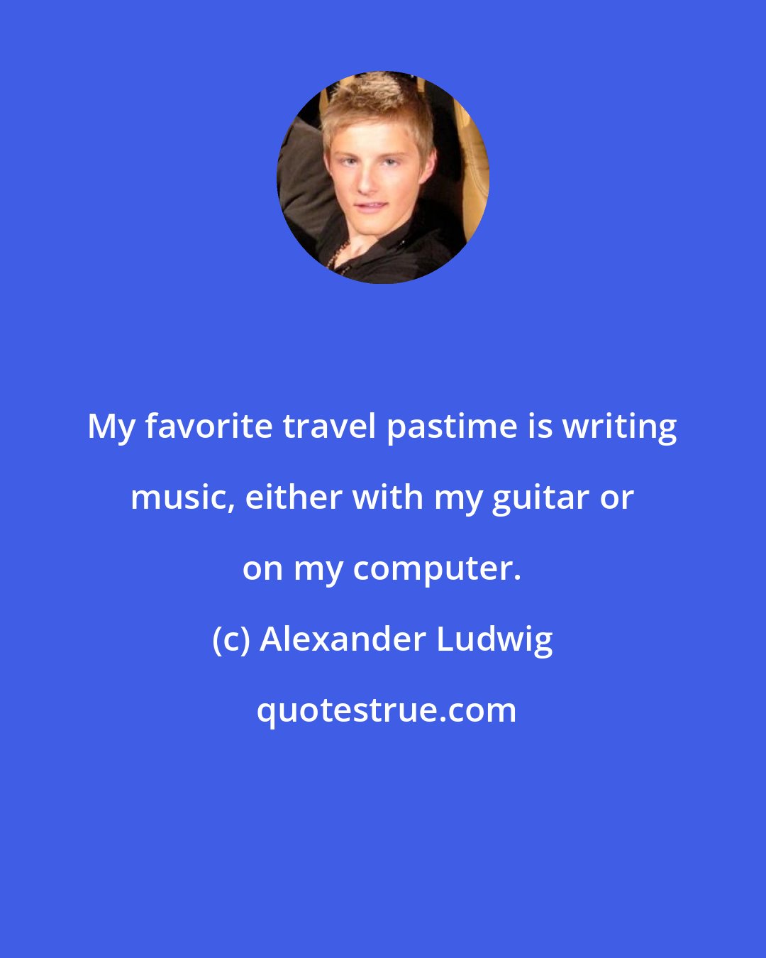 Alexander Ludwig: My favorite travel pastime is writing music, either with my guitar or on my computer.