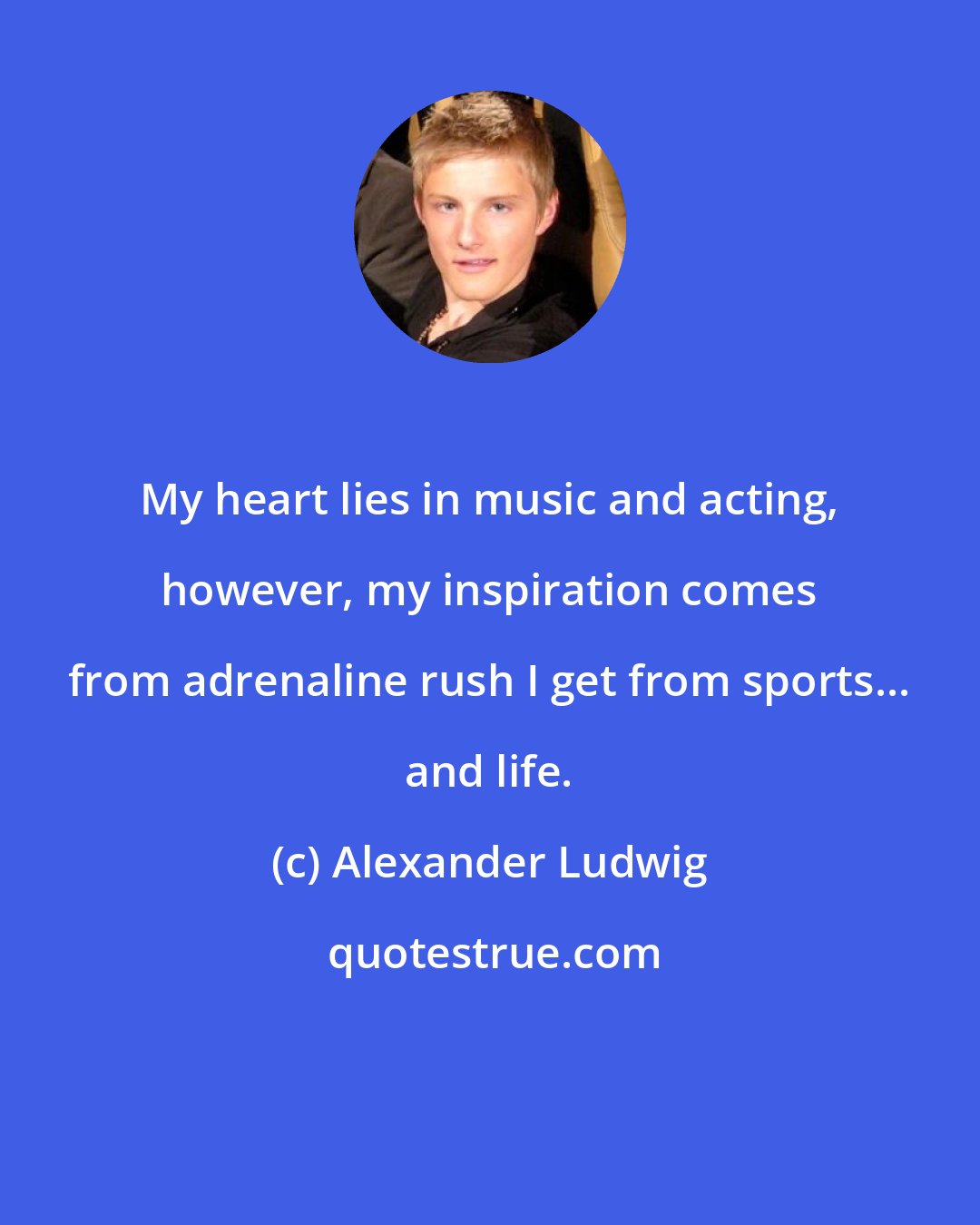 Alexander Ludwig: My heart lies in music and acting, however, my inspiration comes from adrenaline rush I get from sports... and life.