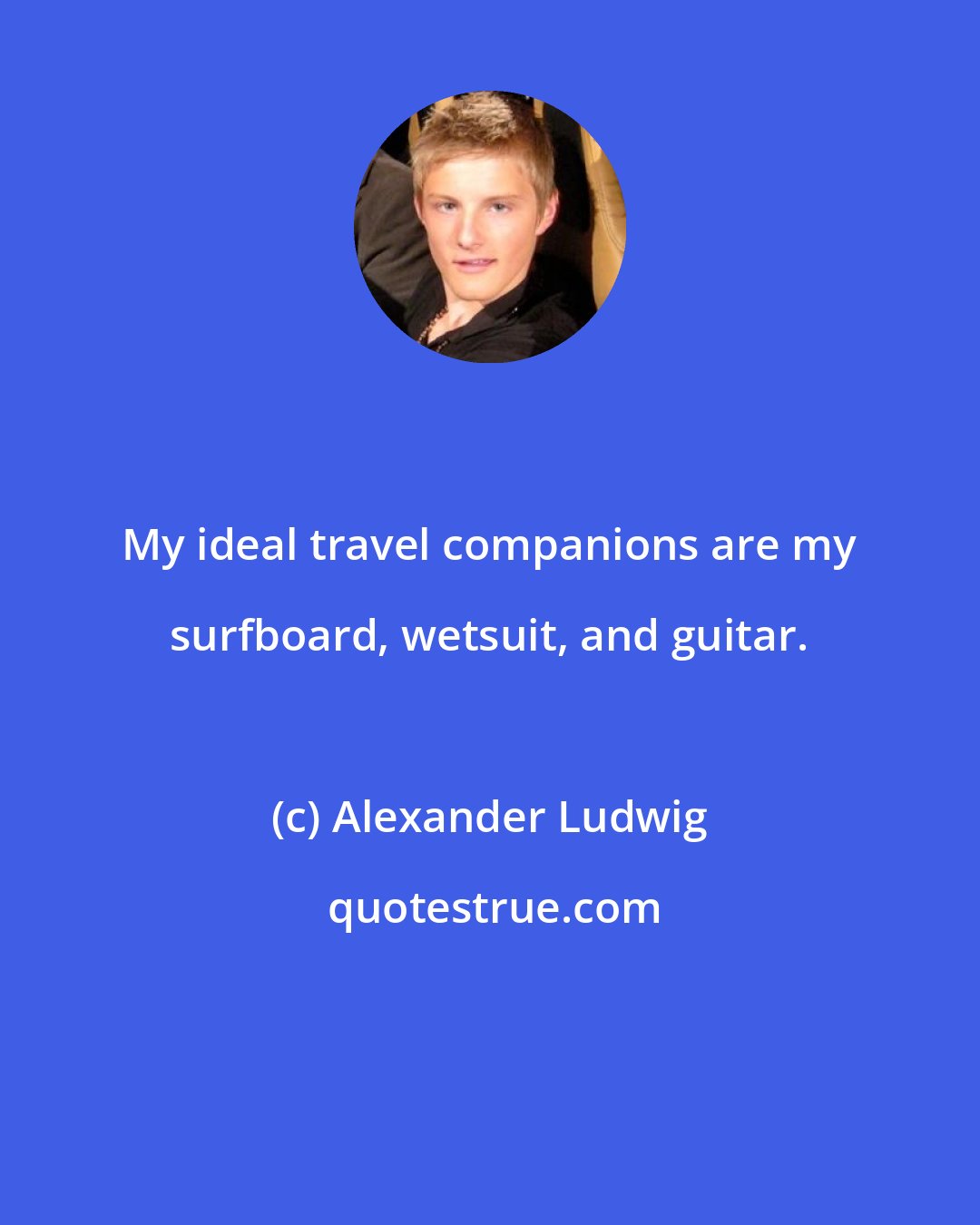 Alexander Ludwig: My ideal travel companions are my surfboard, wetsuit, and guitar.