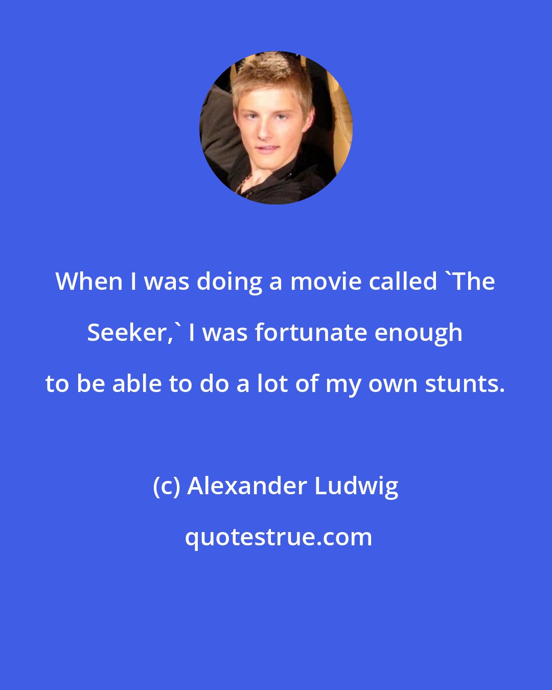 Alexander Ludwig: When I was doing a movie called 'The Seeker,' I was fortunate enough to be able to do a lot of my own stunts.