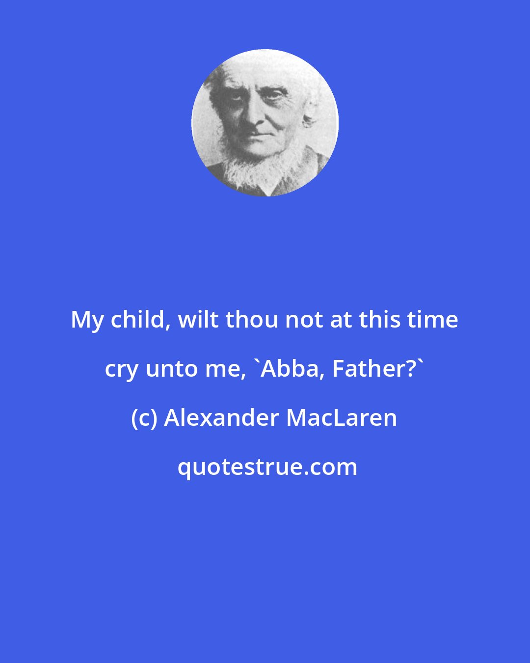 Alexander MacLaren: My child, wilt thou not at this time cry unto me, 'Abba, Father?'