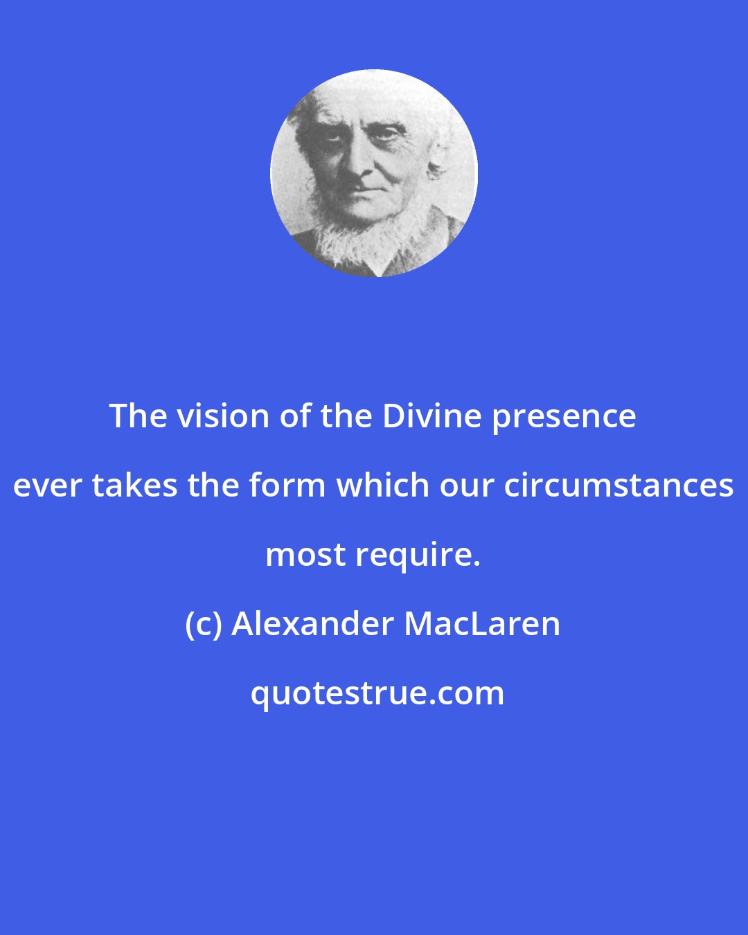 Alexander MacLaren: The vision of the Divine presence ever takes the form which our circumstances most require.