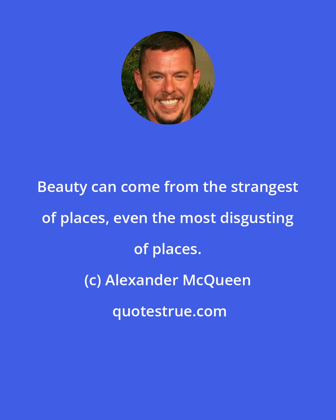 Alexander McQueen: Beauty can come from the strangest of places, even the most disgusting of places.