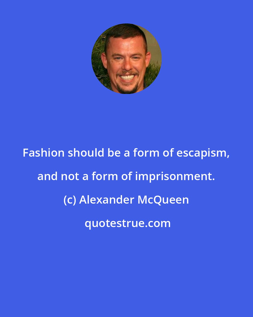 Alexander McQueen: Fashion should be a form of escapism, and not a form of imprisonment.