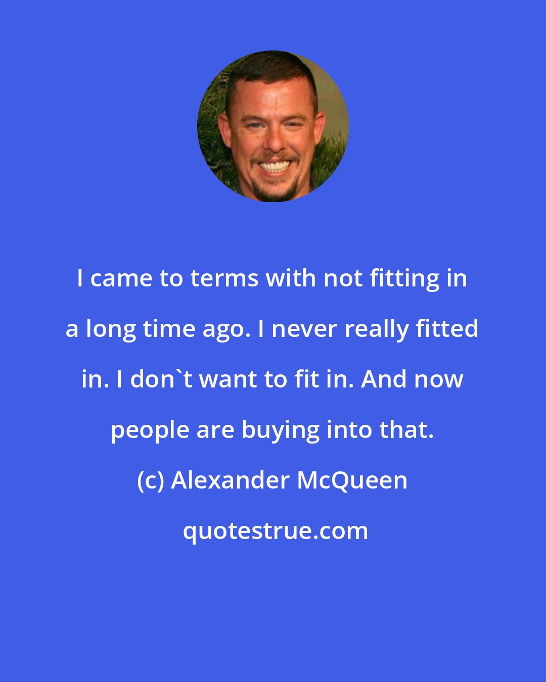 Alexander McQueen: I came to terms with not fitting in a long time ago. I never really fitted in. I don't want to fit in. And now people are buying into that.