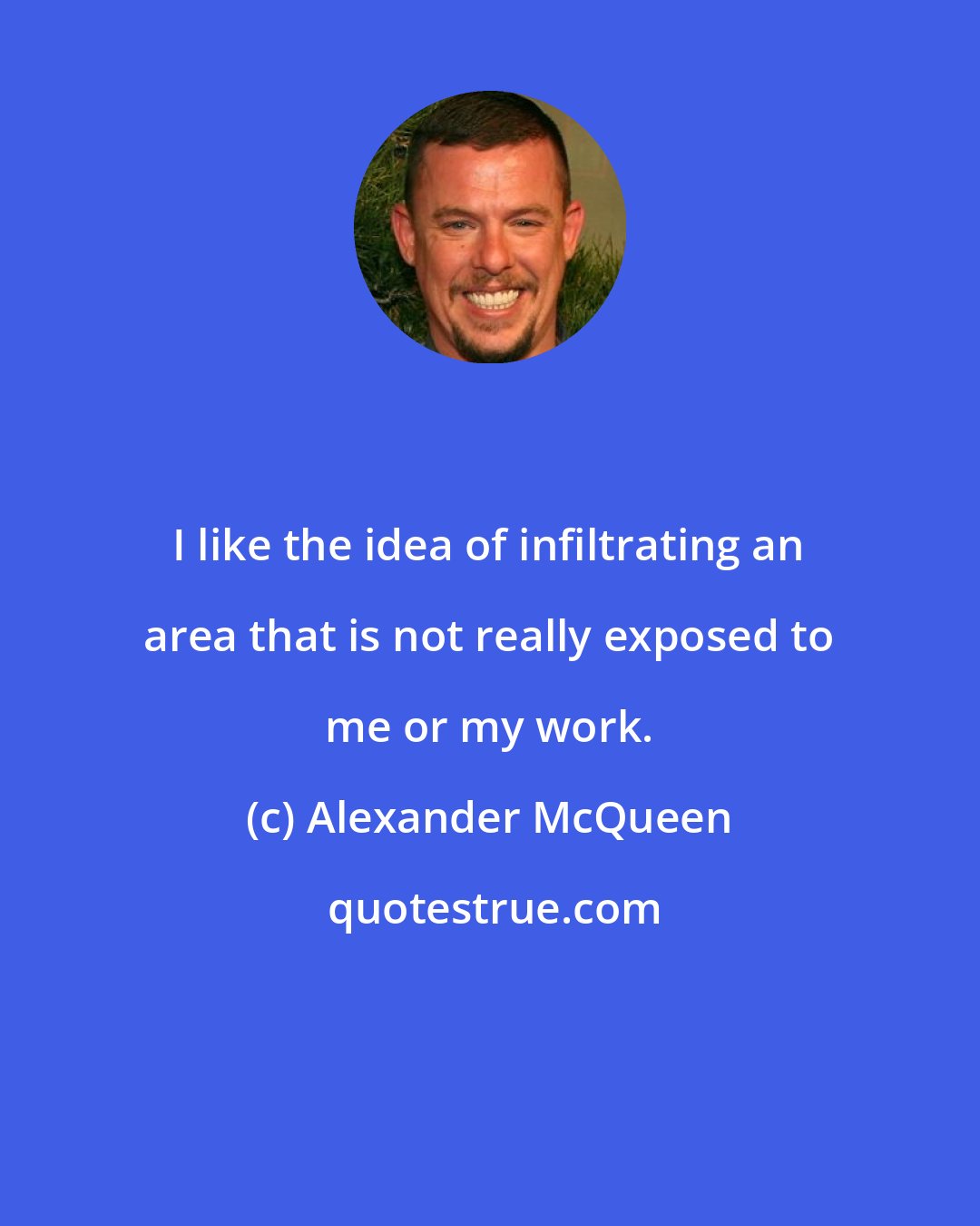 Alexander McQueen: I like the idea of infiltrating an area that is not really exposed to me or my work.