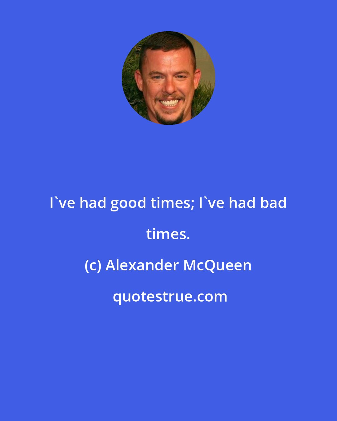 Alexander McQueen: I've had good times; I've had bad times.