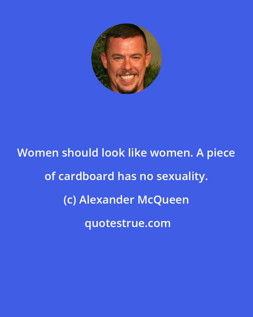 Alexander McQueen: Women should look like women. A piece of cardboard has no sexuality.