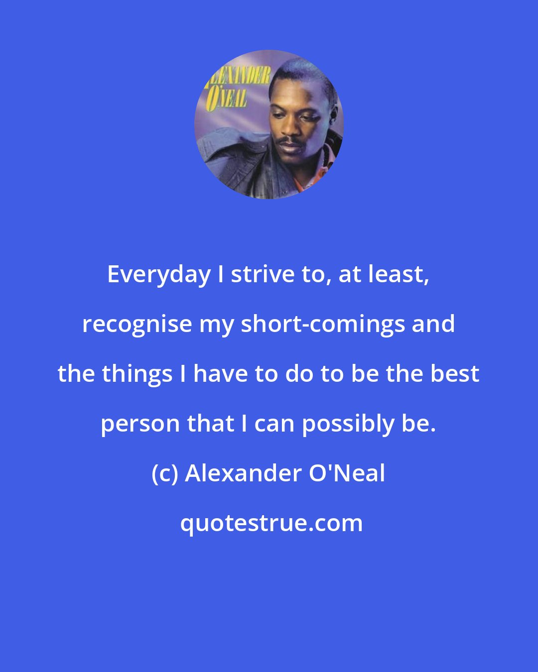 Alexander O'Neal: Everyday I strive to, at least, recognise my short-comings and the things I have to do to be the best person that I can possibly be.