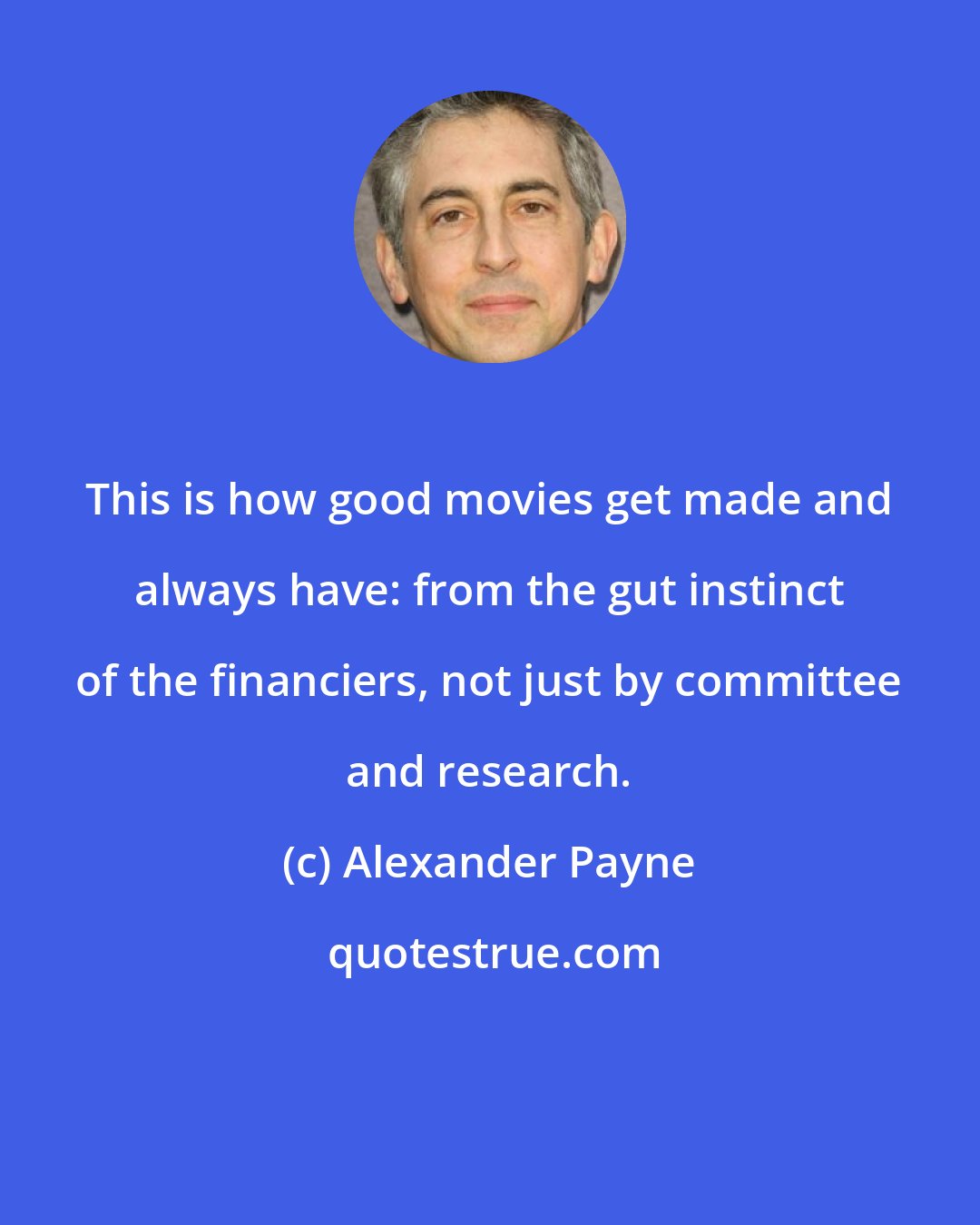 Alexander Payne: This is how good movies get made and always have: from the gut instinct of the financiers, not just by committee and research.