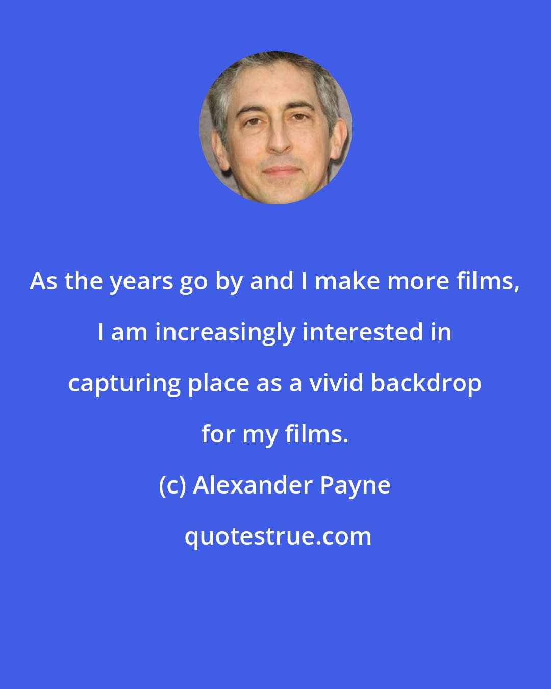 Alexander Payne: As the years go by and I make more films, I am increasingly interested in capturing place as a vivid backdrop for my films.
