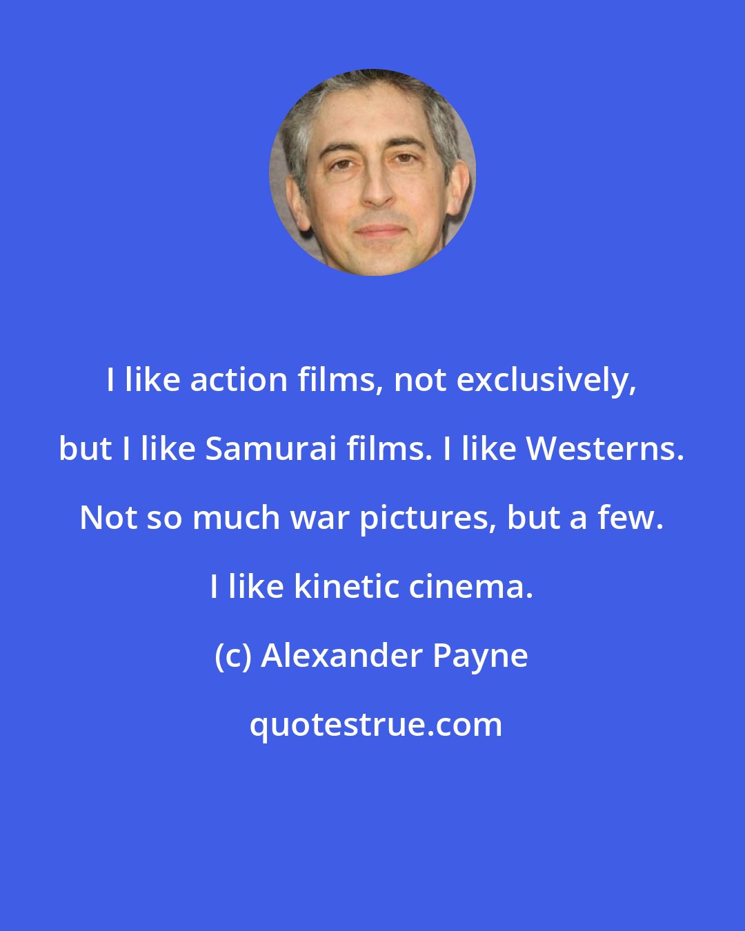 Alexander Payne: I like action films, not exclusively, but I like Samurai films. I like Westerns. Not so much war pictures, but a few. I like kinetic cinema.