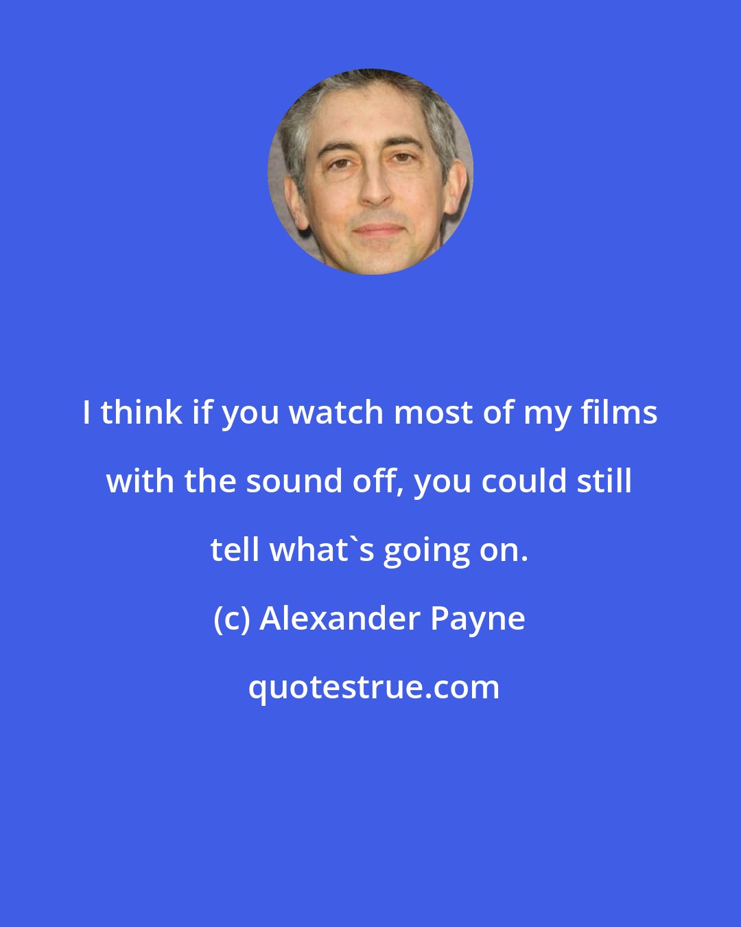Alexander Payne: I think if you watch most of my films with the sound off, you could still tell what's going on.