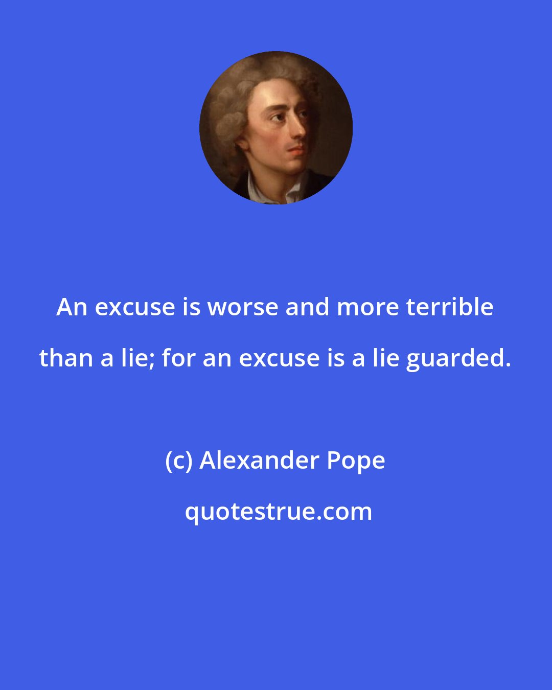 Alexander Pope: An excuse is worse and more terrible than a lie; for an excuse is a lie guarded.