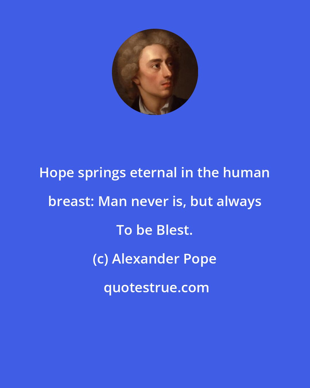 Alexander Pope: Hope springs eternal in the human breast: Man never is, but always To be Blest.