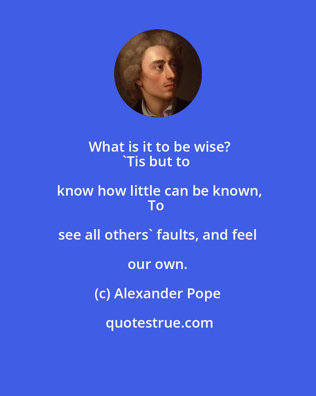 Alexander Pope: What is it to be wise?
'Tis but to know how little can be known,
To see all others' faults, and feel our own.