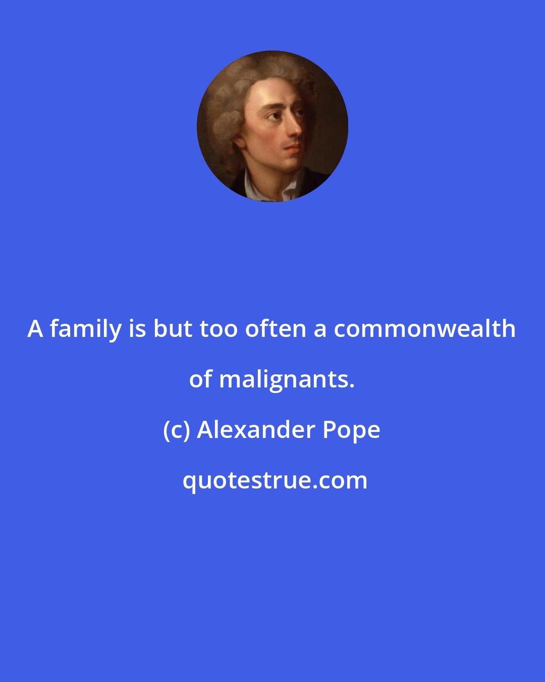 Alexander Pope: A family is but too often a commonwealth of malignants.