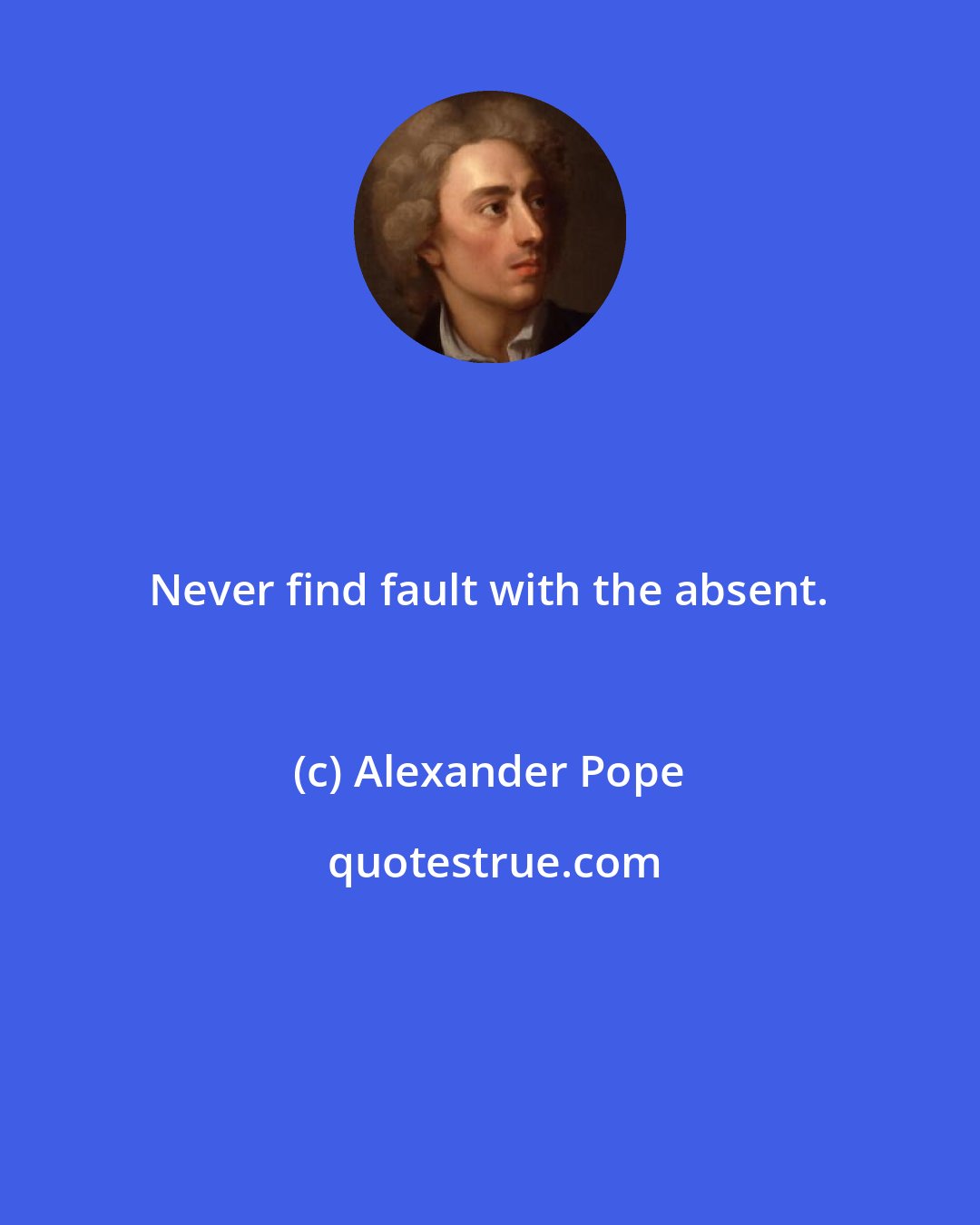 Alexander Pope: Never find fault with the absent.
