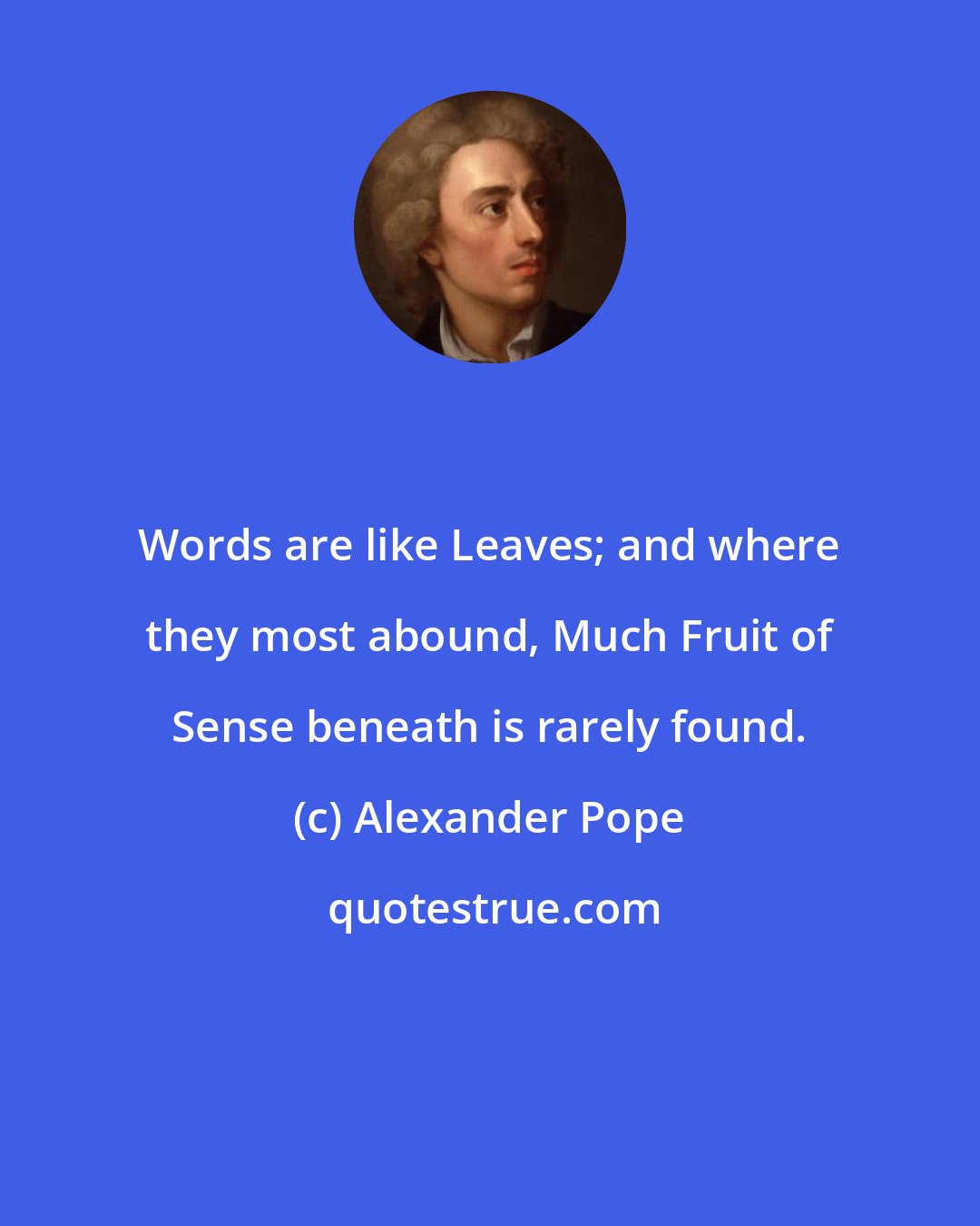 Alexander Pope: Words are like Leaves; and where they most abound, Much Fruit of Sense beneath is rarely found.