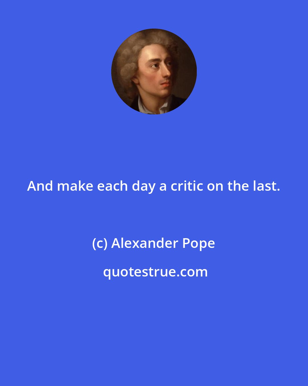 Alexander Pope: And make each day a critic on the last.