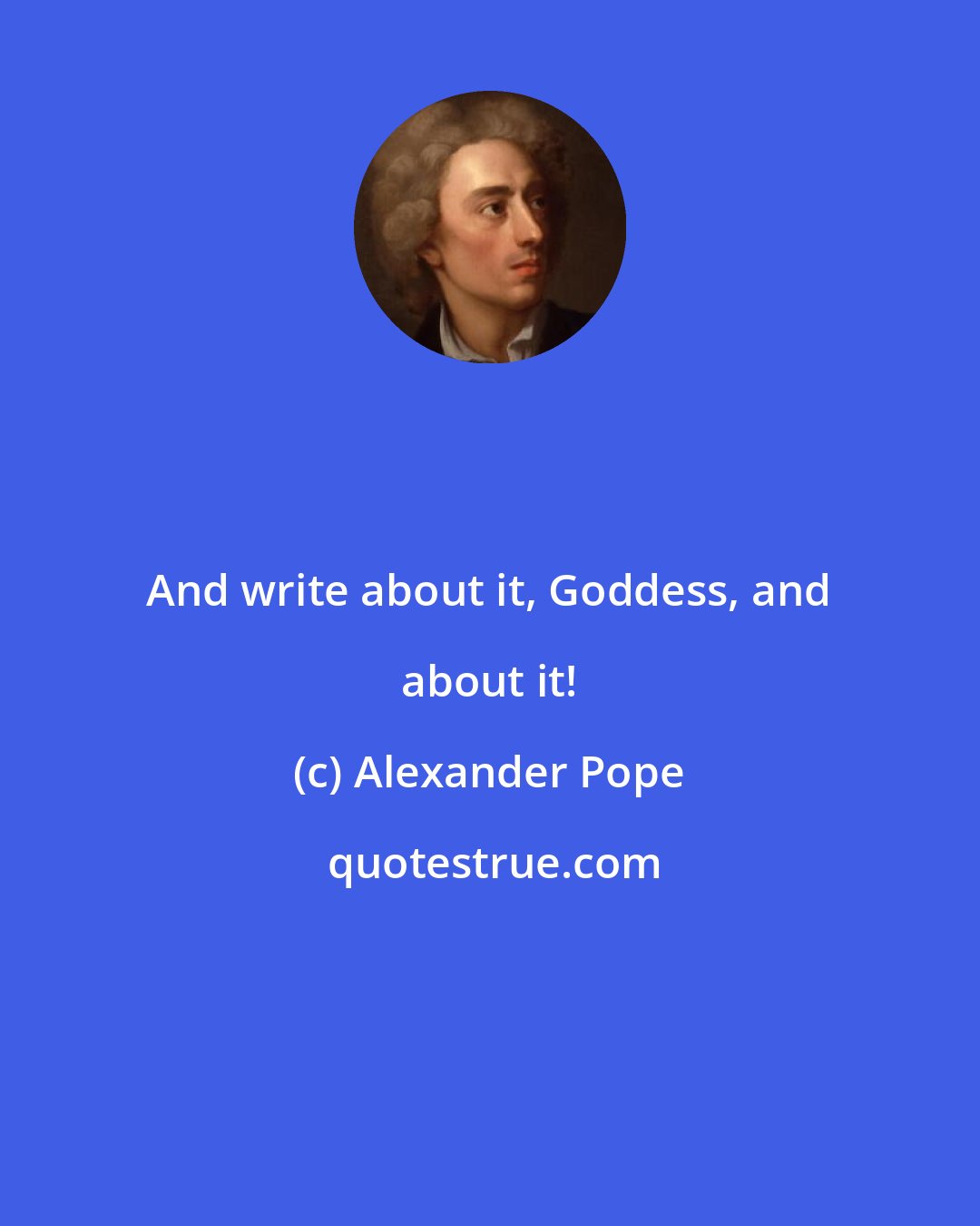 Alexander Pope: And write about it, Goddess, and about it!