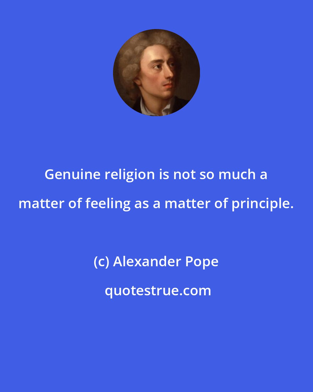 Alexander Pope: Genuine religion is not so much a matter of feeling as a matter of principle.