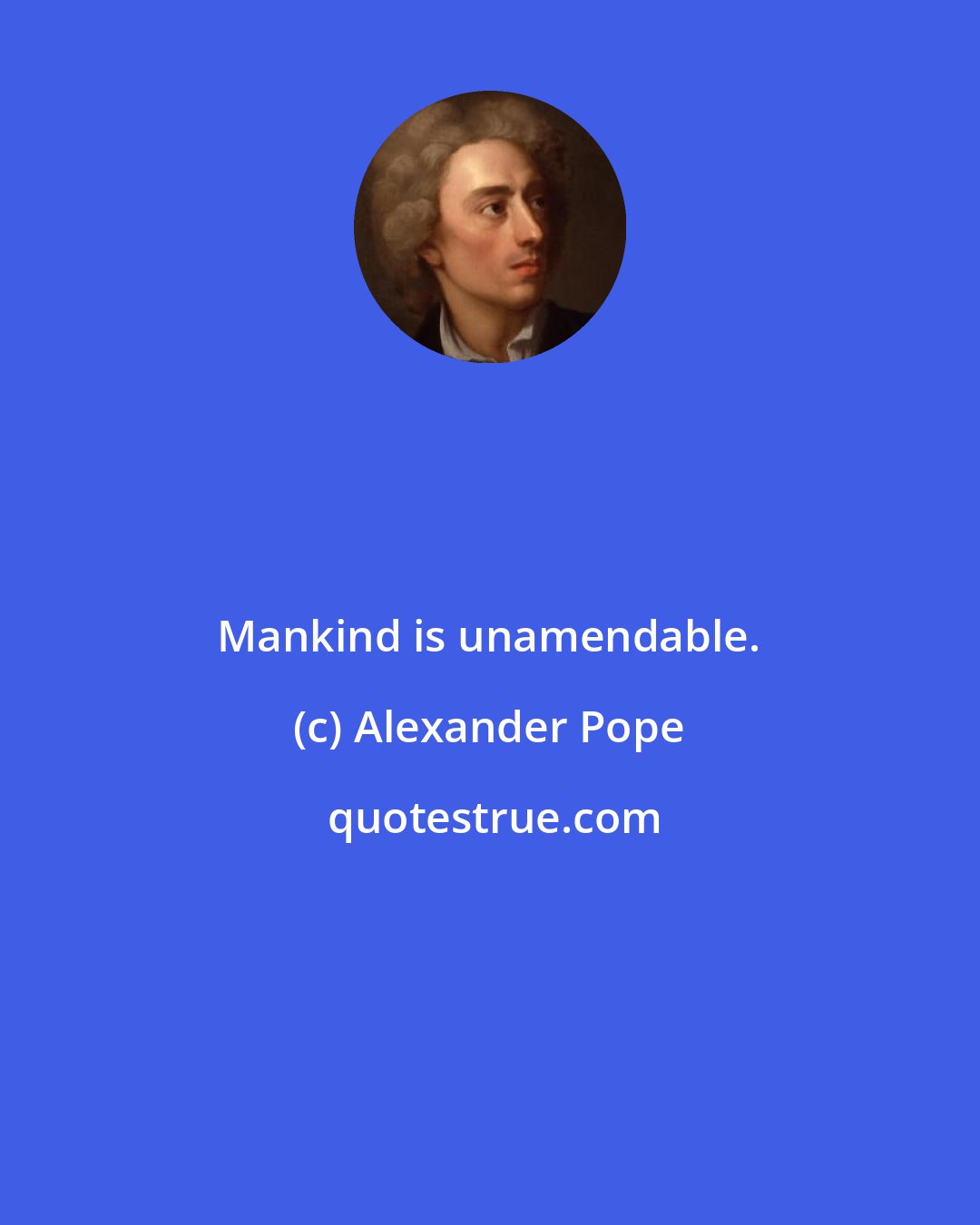 Alexander Pope: Mankind is unamendable.