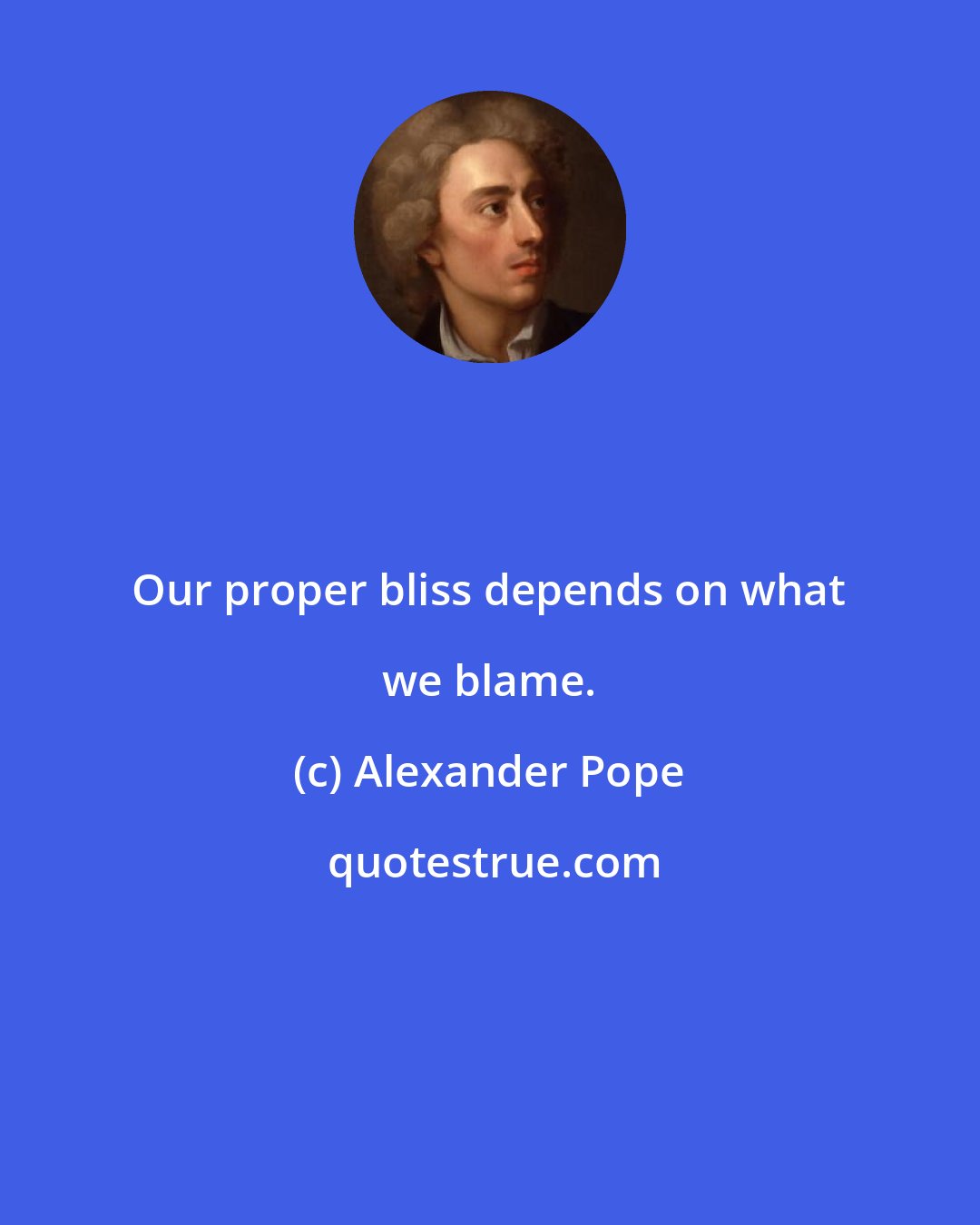 Alexander Pope: Our proper bliss depends on what we blame.