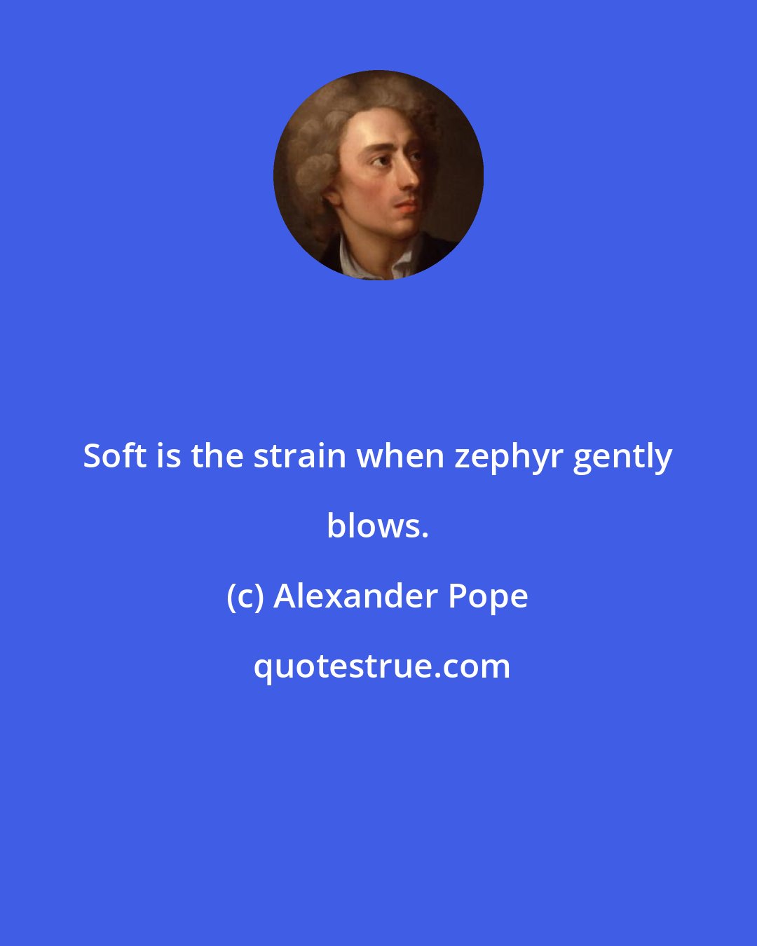 Alexander Pope: Soft is the strain when zephyr gently blows.