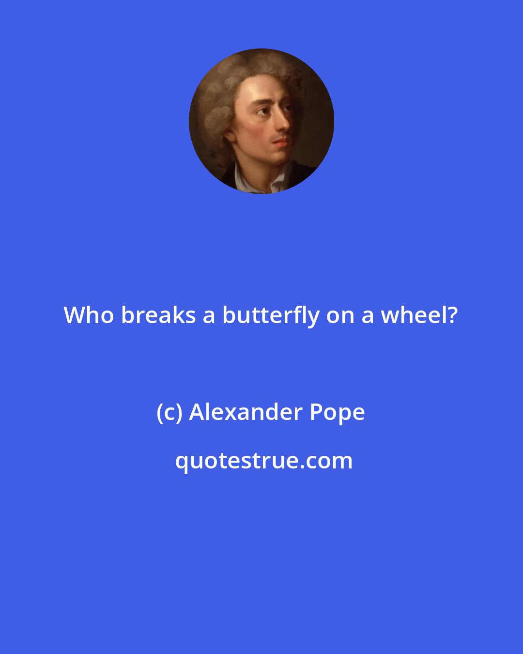 Alexander Pope: Who breaks a butterfly on a wheel?
