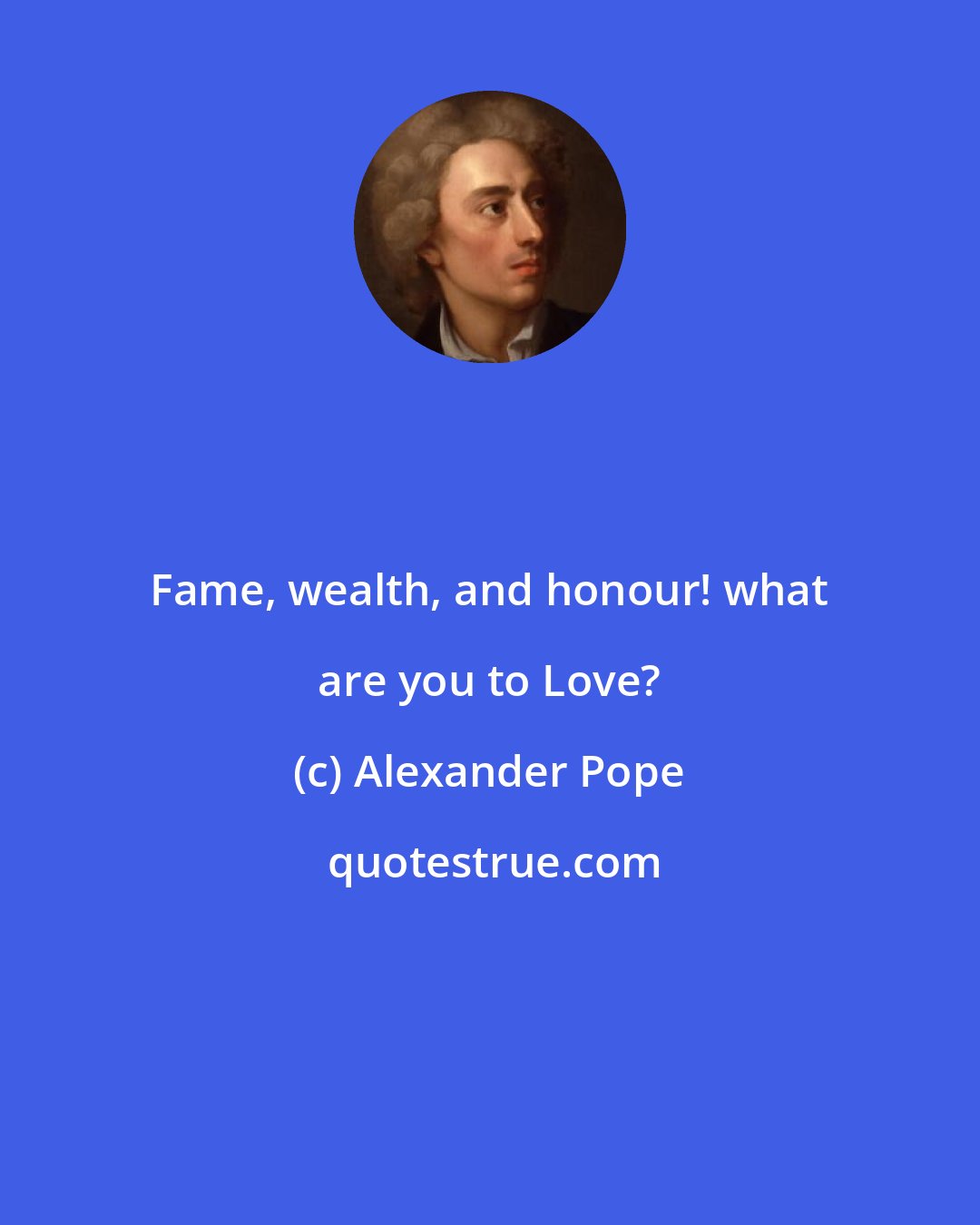 Alexander Pope: Fame, wealth, and honour! what are you to Love?