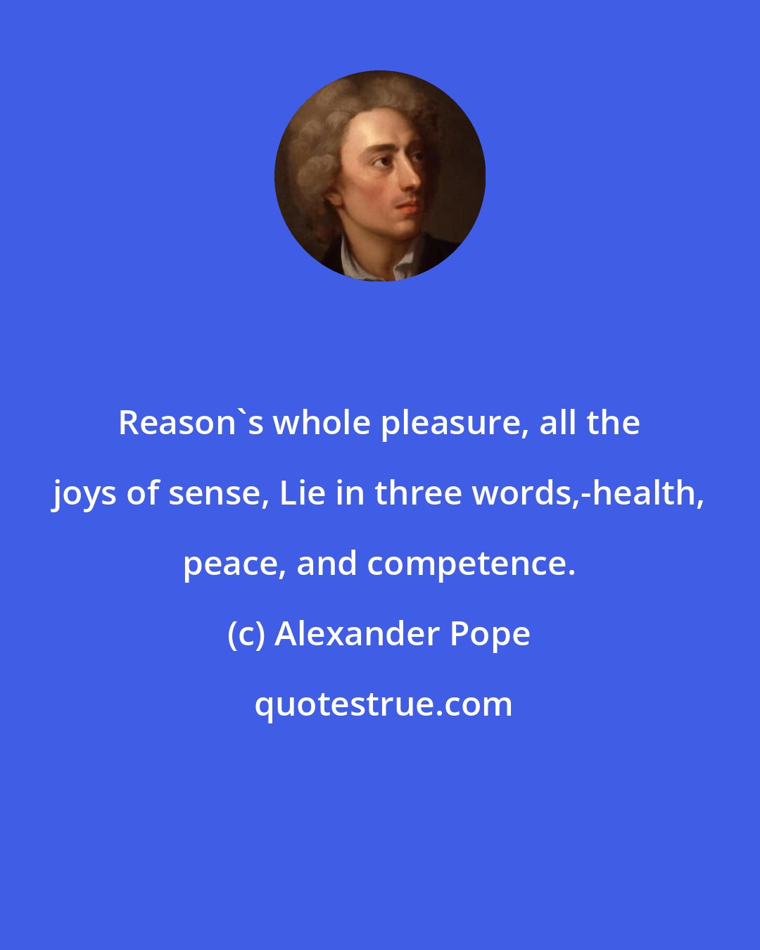 Alexander Pope: Reason's whole pleasure, all the joys of sense, Lie in three words,-health, peace, and competence.