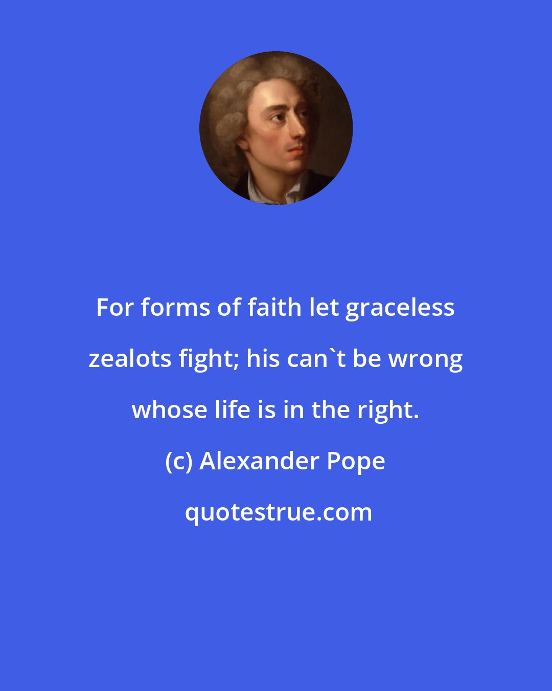 Alexander Pope: For forms of faith let graceless zealots fight; his can't be wrong whose life is in the right.