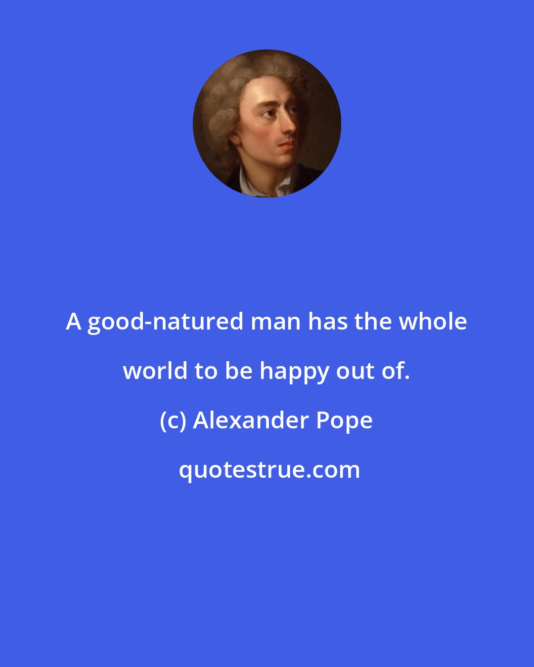 Alexander Pope: A good-natured man has the whole world to be happy out of.